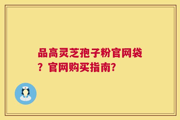 品高灵芝孢子粉官网袋？官网购买指南？