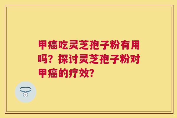 甲吃灵芝孢子粉有用吗？探讨灵芝孢子粉对甲的疗效？
