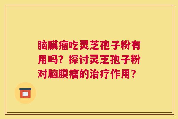 脑膜瘤吃灵芝孢子粉有用吗？探讨灵芝孢子粉对脑膜瘤的作用？
