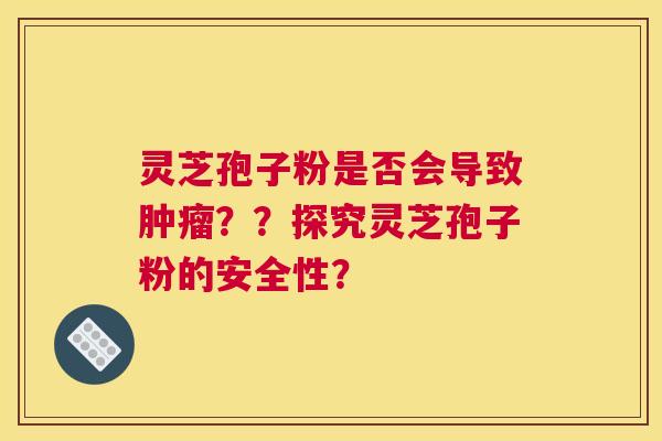 灵芝孢子粉是否会导致肿瘤??探究灵芝孢子粉的安全性? 灵芝孢子粉是否会导致肿瘤??探究灵芝孢子粉的安全性?