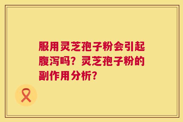 服用灵芝孢子粉会引起腹泻吗?灵芝孢子粉的副作用分析? 服用灵芝孢子粉会引起腹泻吗?灵芝孢子粉的副作用分析?