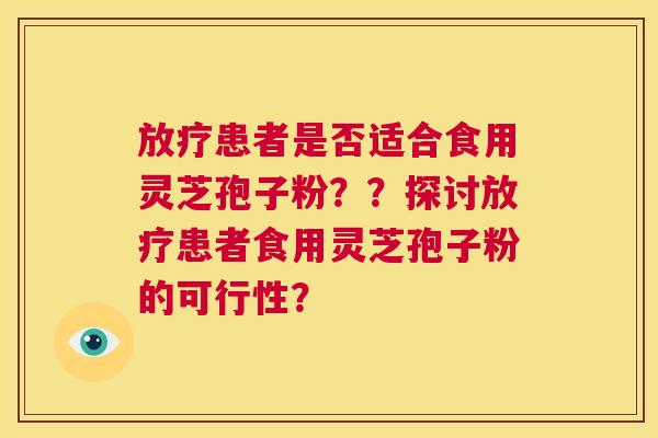 放疗患者是否适合食用灵芝孢子粉??探讨放疗患者食用灵芝孢子粉的可行性? 放疗患者是否适合食用灵芝孢子粉??探讨放疗患者食用灵芝孢子粉的可行性?