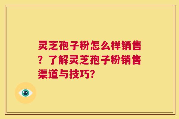 灵芝孢子粉怎么样销售?了解灵芝孢子粉销售渠道与技巧? 灵芝孢子粉怎么样销售?了解灵芝孢子粉销售渠道与技巧?