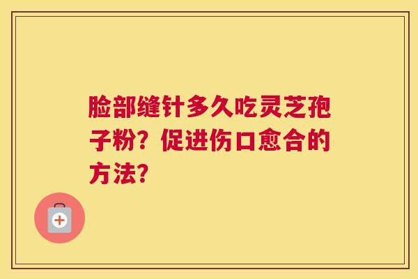 脸部缝针多久吃灵芝孢子粉?促进伤口愈合的方法? 脸部缝针多久吃灵芝孢子粉?促进伤口愈合的方法?