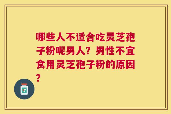哪些人不适合吃灵芝孢子粉呢男人？男性不宜食用灵芝孢子粉的原因？