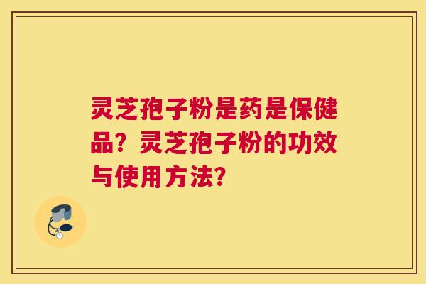 灵芝孢子粉是药是保健品？灵芝孢子粉的功效与使用方法？