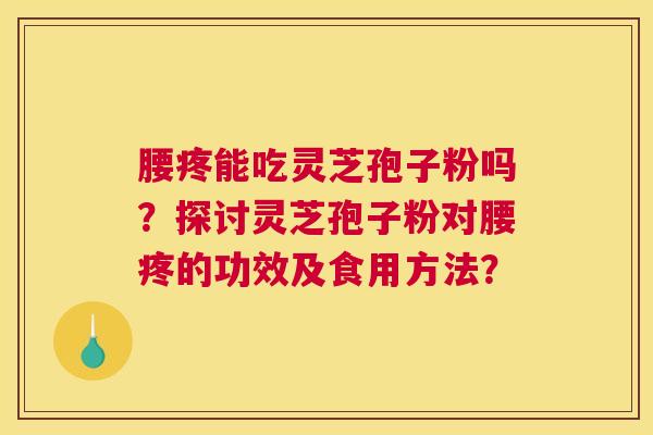 腰疼能吃灵芝孢子粉吗？探讨灵芝孢子粉对腰疼的功效及食用方法？