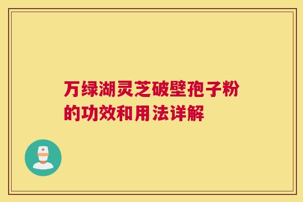 万绿湖灵芝破壁孢子粉的功效和用法详解