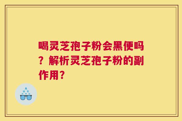 喝灵芝孢子粉会黑便吗？解析灵芝孢子粉的副作用？