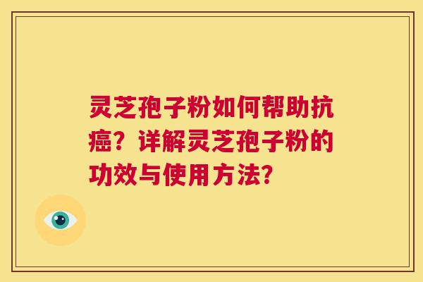 灵芝孢子粉如何帮助抗？详解灵芝孢子粉的功效与使用方法？