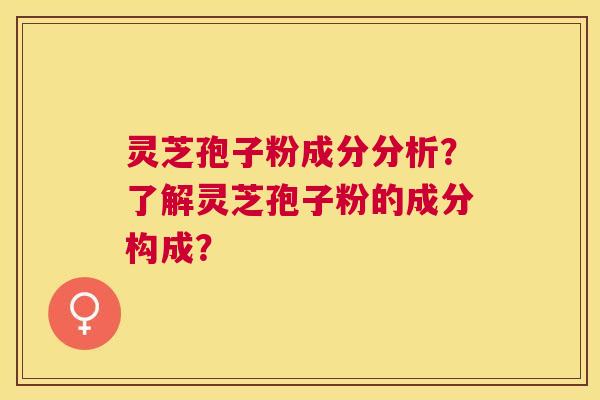灵芝孢子粉成分分析？了解灵芝孢子粉的成分构成？