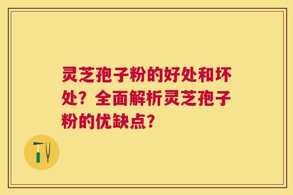 灵芝孢子粉的好处和坏处？全面解析灵芝孢子粉的优缺点？