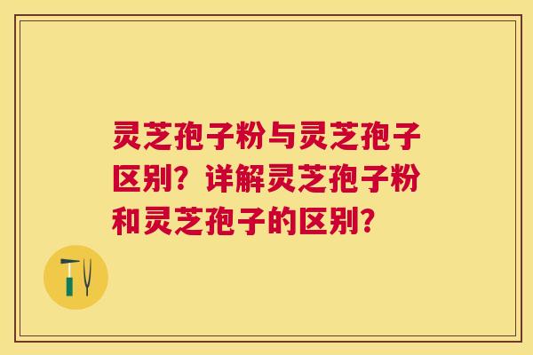 灵芝孢子粉与灵芝孢子区别？详解灵芝孢子粉和灵芝孢子的区别？