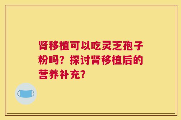 移植可以吃灵芝孢子粉吗？探讨移植后的营养补充？