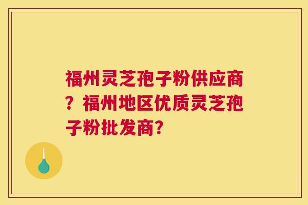 福州灵芝孢子粉供应商？福州地区优质灵芝孢子粉批发商？
