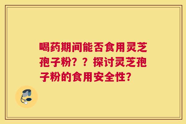 喝药期间能否食用灵芝孢子粉？？探讨灵芝孢子粉的食用安全性？