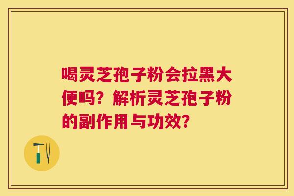 喝灵芝孢子粉会拉黑大便吗？解析灵芝孢子粉的副作用与功效？