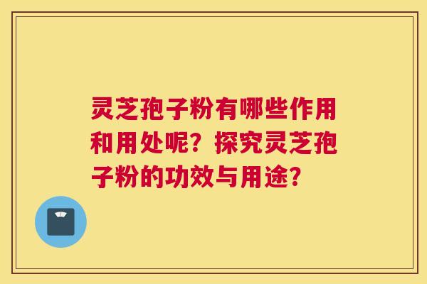 灵芝孢子粉有哪些作用和用处呢？探究灵芝孢子粉的功效与用途？