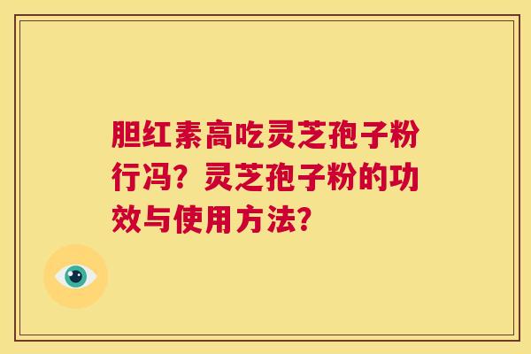 胆红素高吃灵芝孢子粉行冯？灵芝孢子粉的功效与使用方法？