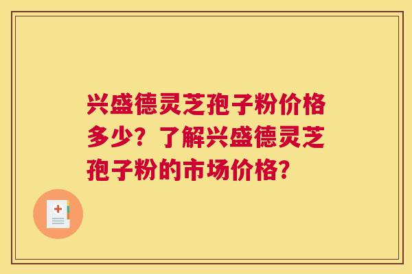兴盛德灵芝孢子粉价格多少？了解兴盛德灵芝孢子粉的市场价格？