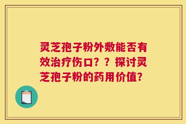 灵芝孢子粉外敷能否有效伤口？？探讨灵芝孢子粉的药用价值？