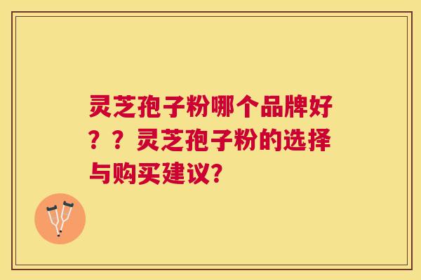 灵芝孢子粉哪个品牌好？？灵芝孢子粉的选择与购买建议？