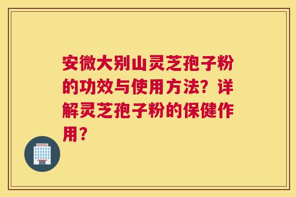 安微大别山灵芝孢子粉的功效与使用方法？详解灵芝孢子粉的保健作用？