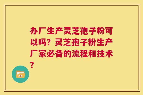 办厂生产灵芝孢子粉可以吗？灵芝孢子粉生产厂家必备的流程和技术？