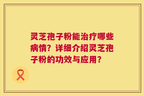 灵芝孢子粉能哪些情？详细介绍灵芝孢子粉的功效与应用？