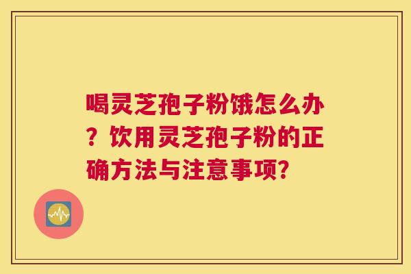 喝灵芝孢子粉饿怎么办？饮用灵芝孢子粉的正确方法与注意事项？