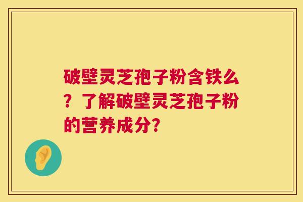 破壁灵芝孢子粉含铁么？了解破壁灵芝孢子粉的营养成分？