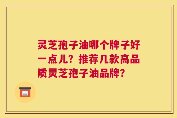灵芝孢子油哪个牌子好一点儿？推荐几款高品质灵芝孢子油品牌？