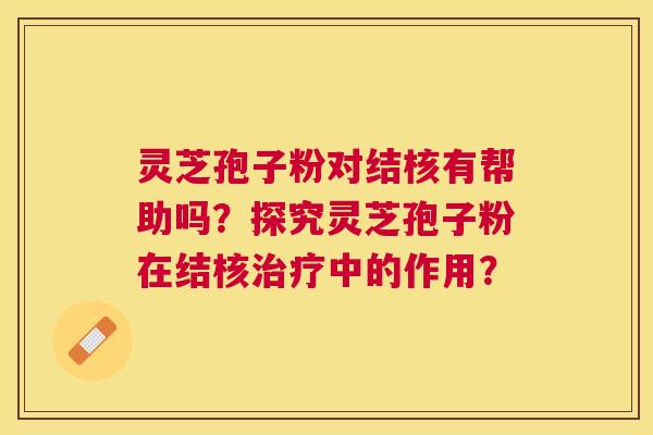 灵芝孢子粉对结核有帮助吗？探究灵芝孢子粉在结核中的作用？