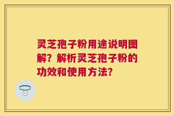 灵芝孢子粉用途说明图解？解析灵芝孢子粉的功效和使用方法？