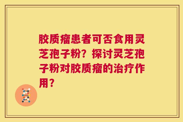 胶质瘤患者可否食用灵芝孢子粉？探讨灵芝孢子粉对胶质瘤的作用？