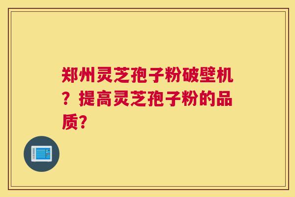 郑州灵芝孢子粉破壁机？提高灵芝孢子粉的品质？