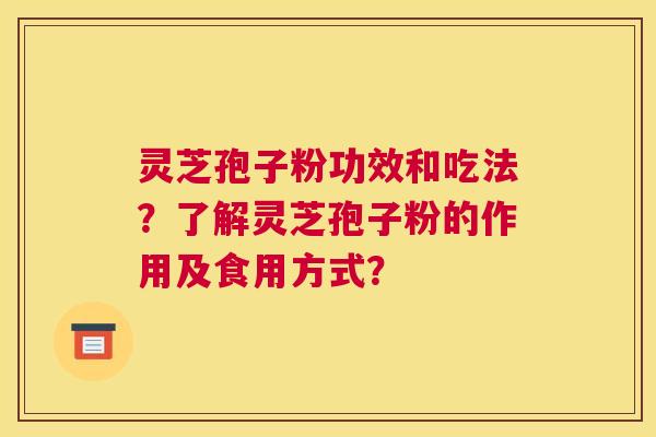 灵芝孢子粉功效和吃法？了解灵芝孢子粉的作用及食用方式？