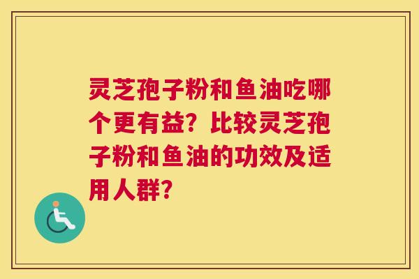 灵芝孢子粉和鱼油吃哪个更有益？比较灵芝孢子粉和鱼油的功效及适用人群？