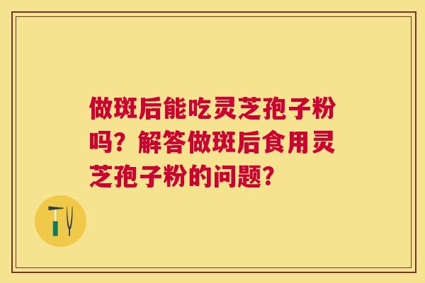 做斑后能吃灵芝孢子粉吗？解答做斑后食用灵芝孢子粉的问题？