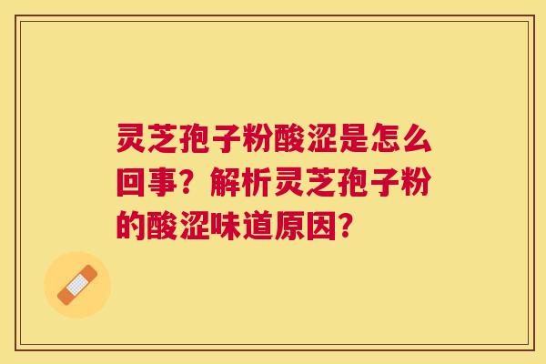 灵芝孢子粉酸涩是怎么回事？解析灵芝孢子粉的酸涩味道原因？