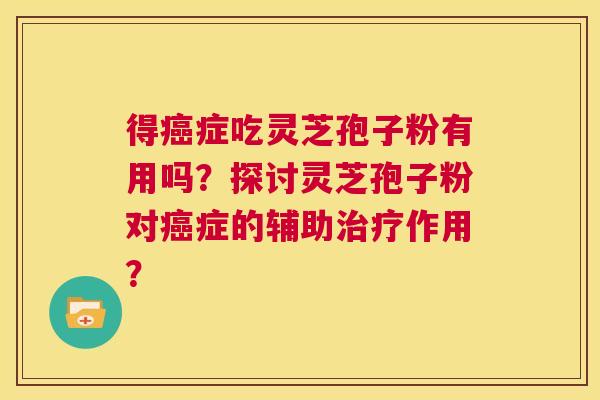 得症吃灵芝孢子粉有用吗？探讨灵芝孢子粉对症的辅助作用？