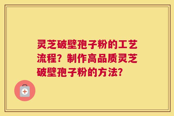 灵芝破壁孢子粉的工艺流程？制作高品质灵芝破壁孢子粉的方法？