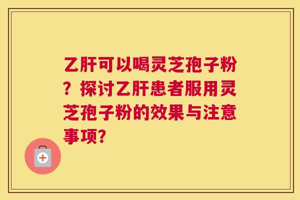 可以喝灵芝孢子粉？探讨患者服用灵芝孢子粉的效果与注意事项？