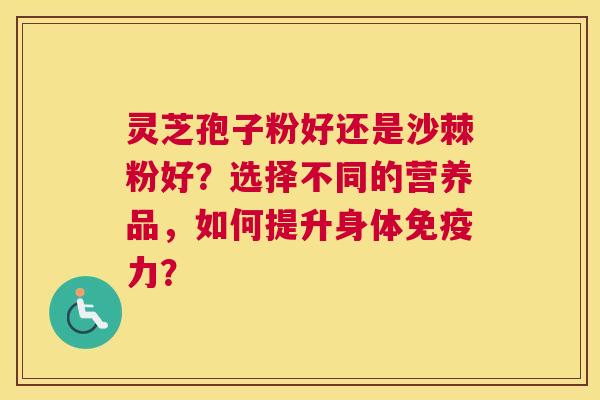 灵芝孢子粉好还是沙棘粉好？选择不同的营养品，如何提升身体免疫力？