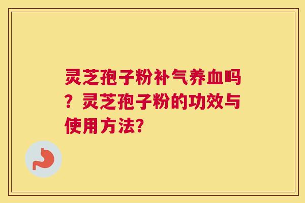 灵芝孢子粉吗？灵芝孢子粉的功效与使用方法？