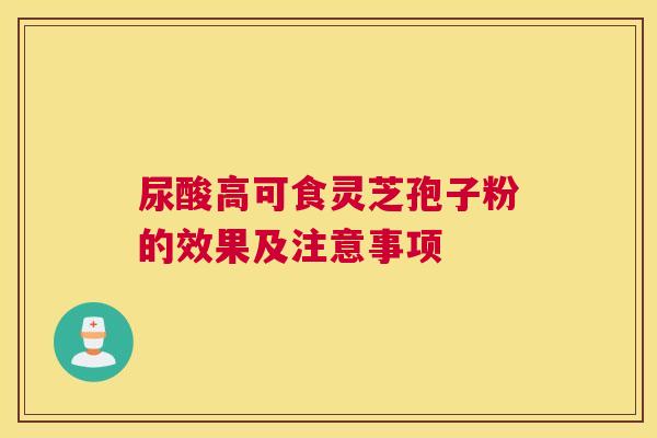 尿酸高可食灵芝孢子粉的效果及注意事项