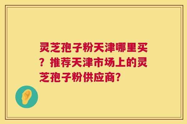 灵芝孢子粉天津哪里买？推荐天津市场上的灵芝孢子粉供应商？