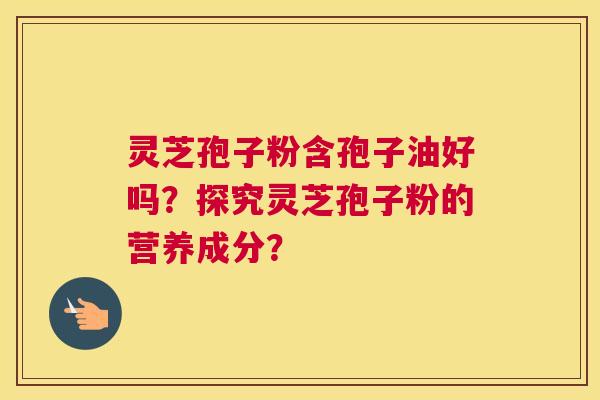 灵芝孢子粉含孢子油好吗？探究灵芝孢子粉的营养成分？