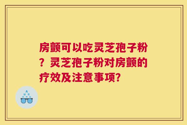 房颤可以吃灵芝孢子粉？灵芝孢子粉对房颤的疗效及注意事项？
