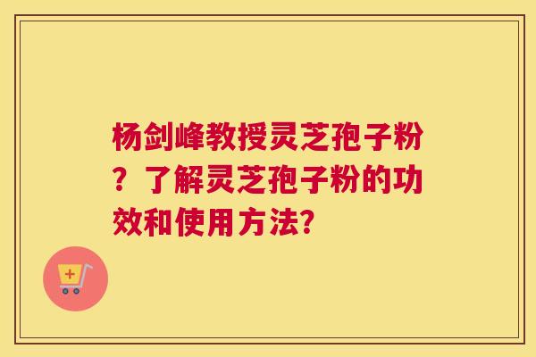 杨剑峰教授灵芝孢子粉？了解灵芝孢子粉的功效和使用方法？